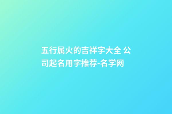 五行属火的吉祥字大全 公司起名用字推荐-名学网-第1张-公司起名-玄机派